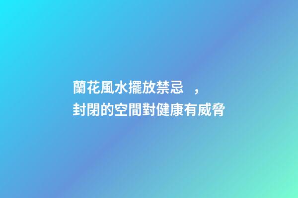 蘭花風水擺放禁忌，封閉的空間對健康有威脅